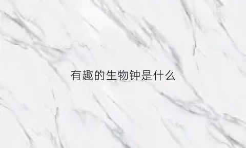 有趣的生物钟是什么(有趣的生物钟阅读理解)