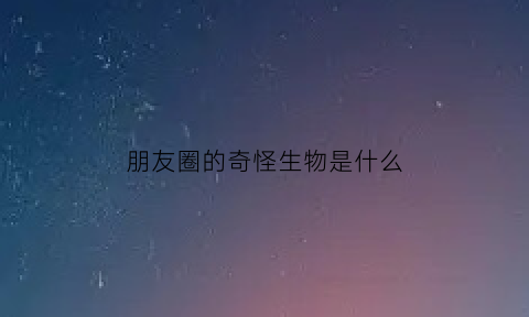 朋友圈的奇怪生物是什么