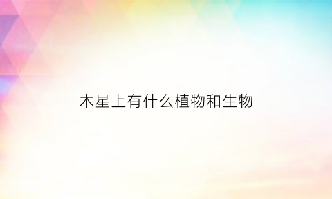 木星上有什么植物和生物(木星上有什么汽体)