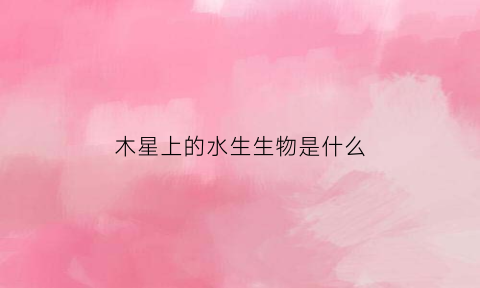 木星上的水生生物是什么(木星上有水分吗)