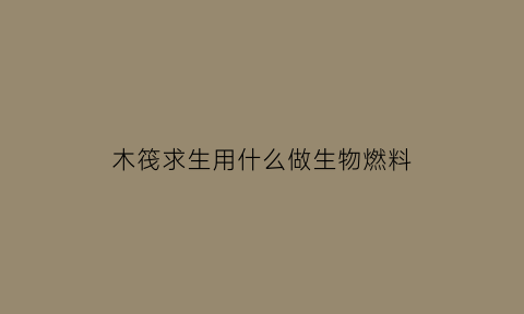 木筏求生用什么做生物燃料(木筏求生有哪些生物)