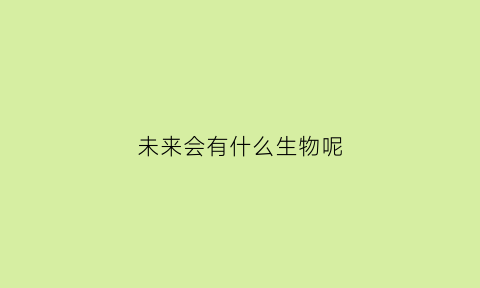 未来会有什么生物呢(未来会有什么生物呢英文)