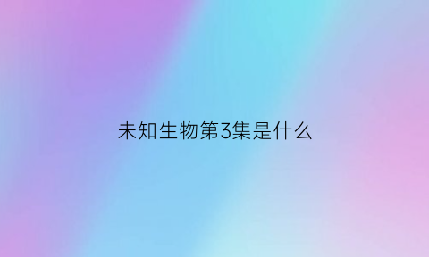 未知生物第3集是什么