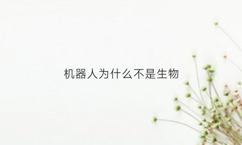 机器人为什么不是生物(为什么说机器人不是生物理由是什么)