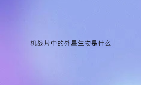 机战片中的外星生物是什么(机甲大战外星虫)