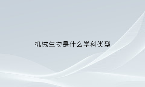 机械生物是什么学科类型(机械生物是什么学科类型专业)