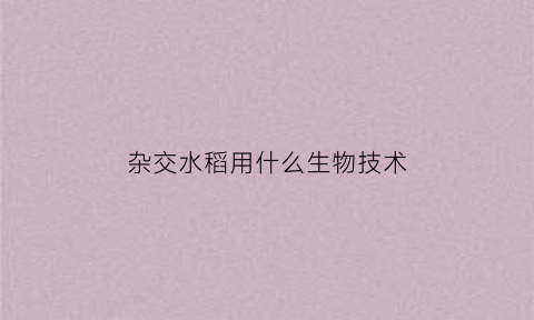 杂交水稻用什么生物技术(杂交水稻用的是哪种生物技术)