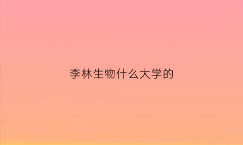 李林生物什么大学的(李林是哪个大学)
