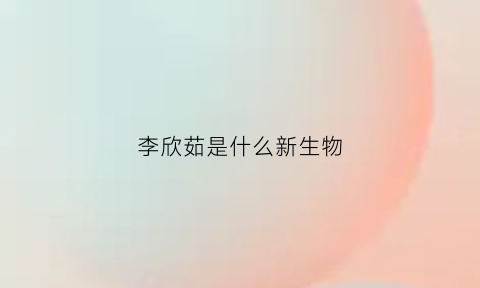 李欣茹是什么新生物(李欣茹这个名字的含义)