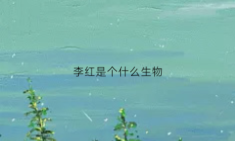 李红是个什么生物(李红是哪年生的)