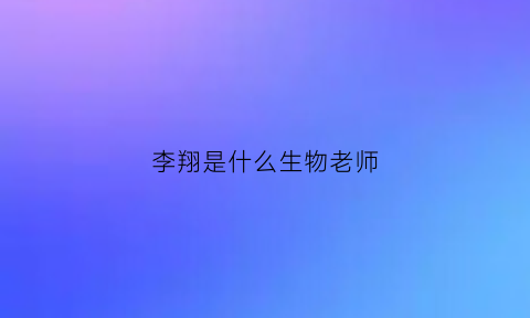 李翔是什么生物老师(李翔scu)