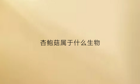 杏鲍菇属于什么生物(杏鲍菇属于哪一类)