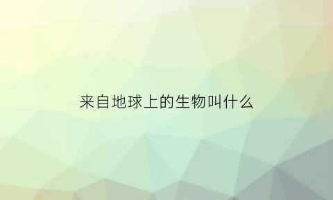 来自地球上的生物叫什么