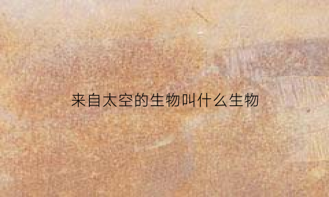 来自太空的生物叫什么生物(来自太空的生物叫什么生物名字)