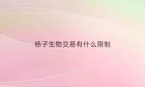 杨子生物交易有什么限制