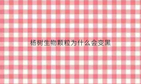 杨树生物颗粒为什么会变黑(杨树苗用生根剂的使用方法)