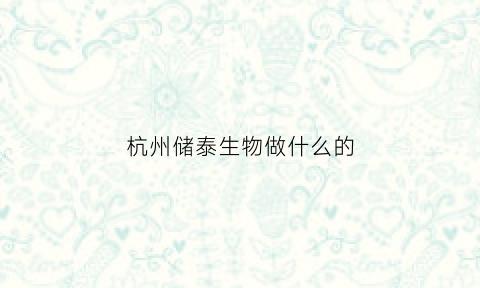 杭州储泰生物做什么的(杭州杭储实业有限公司怎么样)