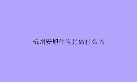 杭州安旭生物是做什么的(杭州安旭生物科技富阳投资)