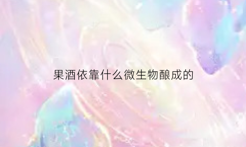 果酒依靠什么微生物酿成的