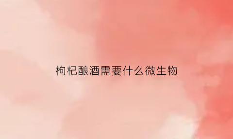 枸杞酿酒需要什么微生物(枸杞酒的原料)
