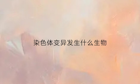 染色体变异发生什么生物