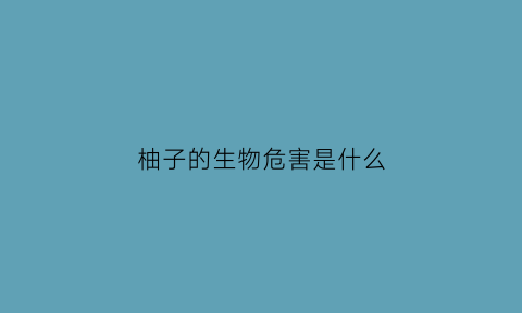 柚子的生物危害是什么(柚子危害最新研究)