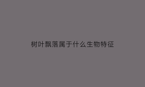 树叶飘落属于什么生物特征(树叶飘落下来是什么样子的找到这种感觉后将飘落读得)