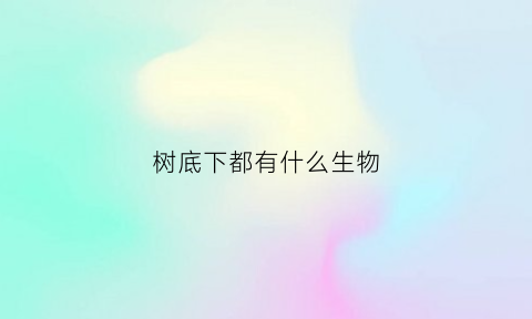 树底下都有什么生物(树底下的那些是什么)