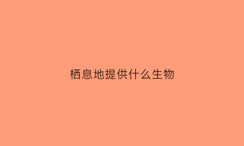 栖息地提供什么生物(栖息地有哪些动物)