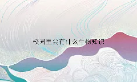 校园里会有什么生物知识(校园里会有什么生物知识和技能)