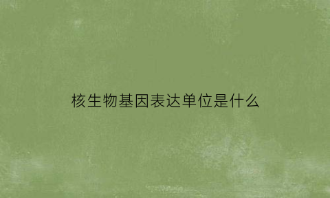 核生物基因表达单位是什么(核基因表达产物是什么)