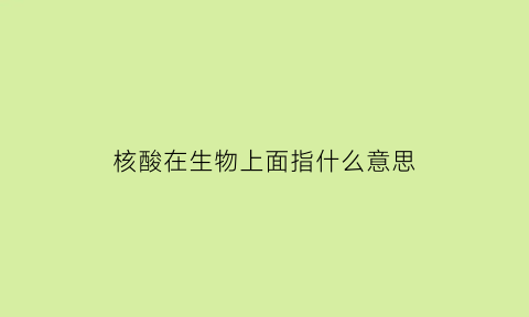 核酸在生物上面指什么意思(核酸的生物学功能是什么)