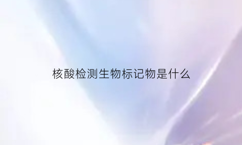 核酸检测生物标记物是什么(生物中的核酸是什么)