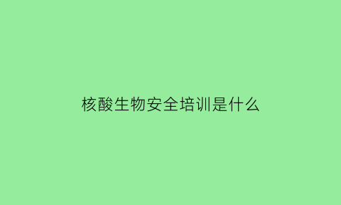 核酸生物安全培训是什么(核酸生物安全培训是什么内容)