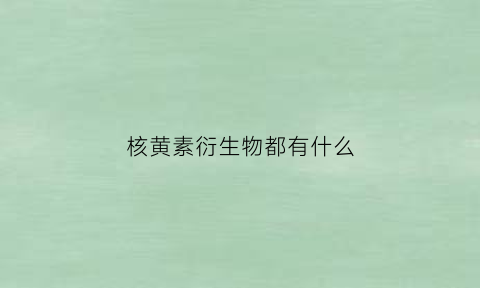 核黄素衍生物都有什么(核黄素衍生物都有什么)