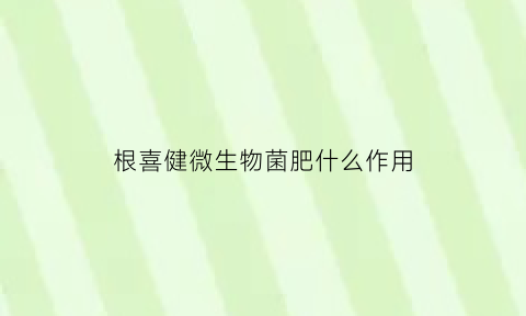 根喜健微生物菌肥什么作用