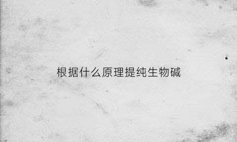 根据什么原理提纯生物碱(如何提纯生物碱)