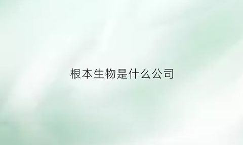 根本生物是什么公司(根本生物在上海名声怎么样)