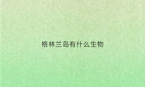 格林兰岛有什么生物(格林兰岛能住人吗)