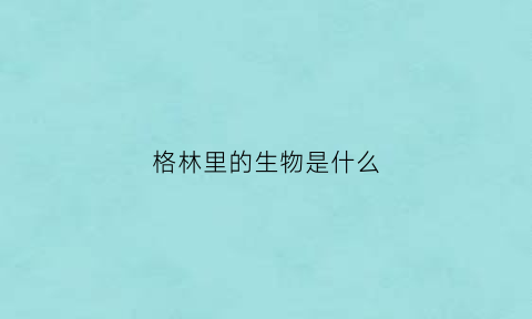 格林里的生物是什么(格林里的生物是什么意思)