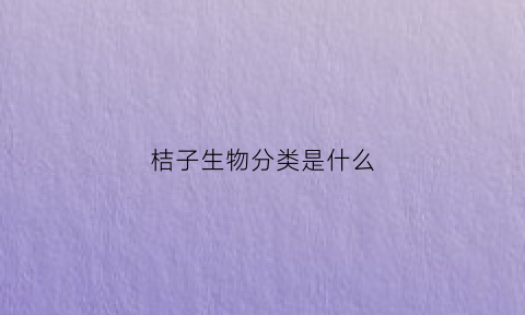 桔子生物分类是什么(橘子的植物科属是什么)