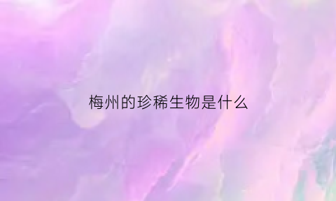 梅州的珍稀生物是什么