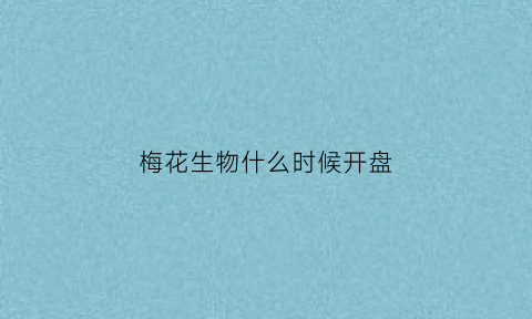 梅花生物什么时候开盘(梅花生物什么时候开盘的)