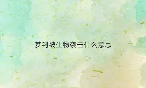 梦到被生物袭击什么意思(梦到被生物袭击什么意思啊)