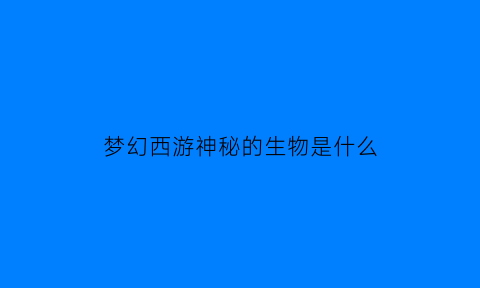 梦幻西游神秘的生物是什么(梦幻西游神秘的生物是什么属性)