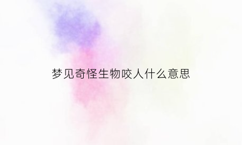 梦见奇怪生物咬人什么意思(做梦梦见奇怪生物)