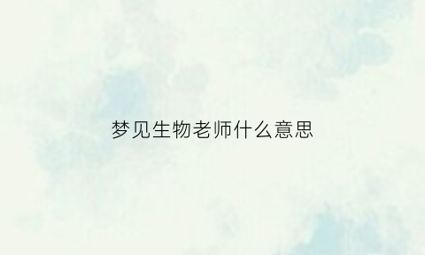 梦见生物老师什么意思(梦见生物老师讲课)