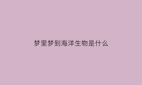 梦里梦到海洋生物是什么(做梦海洋生物)