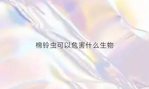 棉铃虫可以危害什么生物(棉铃虫的危害特点有哪些如何综合防治)