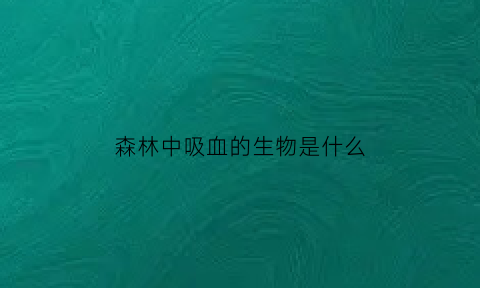 森林中吸血的生物是什么(森林里吸血的虫子叫什么)